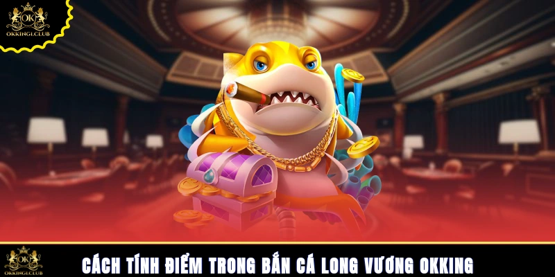 Cách tính điểm trong bắn cá Long Vương Okking