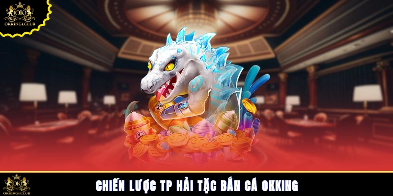 Chiến lược TP hải tặc bắn cá Okking