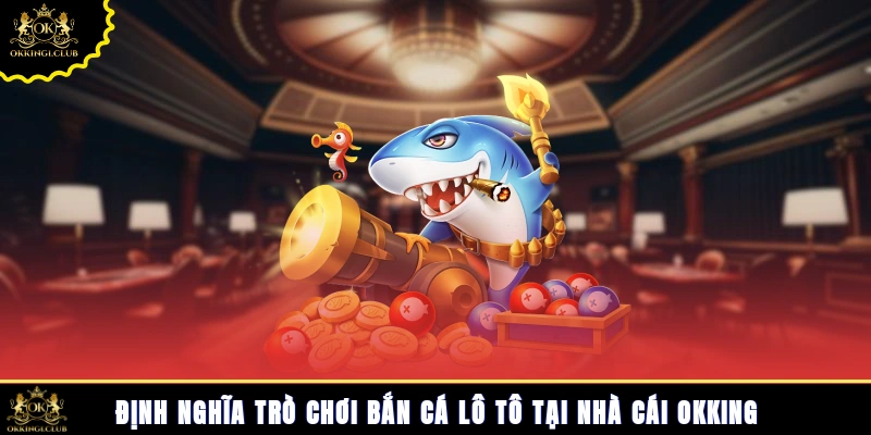 Định nghĩa trò chơi bắn cá lô tô tại nhà cái Okking