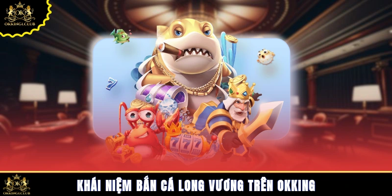 Khái niệm bắn cá Long Vương trên Okking