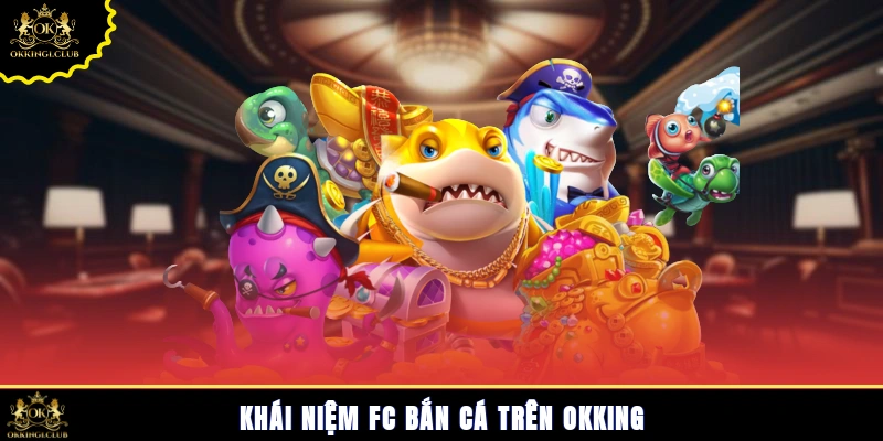 Khái niệm FC bắn cá trên Okking