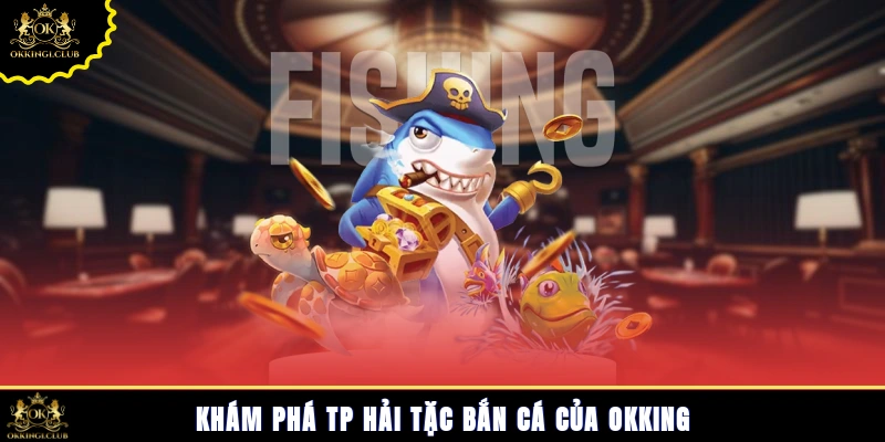 Khám phá TP hải tặc bắn cá của Okking