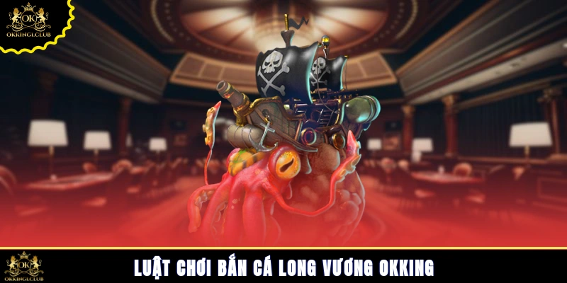 Luật chơi bắn cá Long Vương Okking