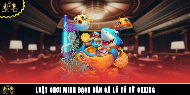 Luật chơi minh bạch bắn cá lô tô từ Okking