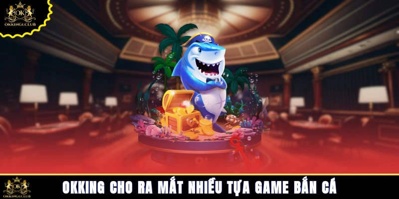 Okking cho ra mắt nhiều tựa game bắn cá