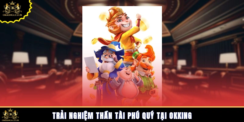 Trải nghiệm Thần Tài Phú Quý tại Okking