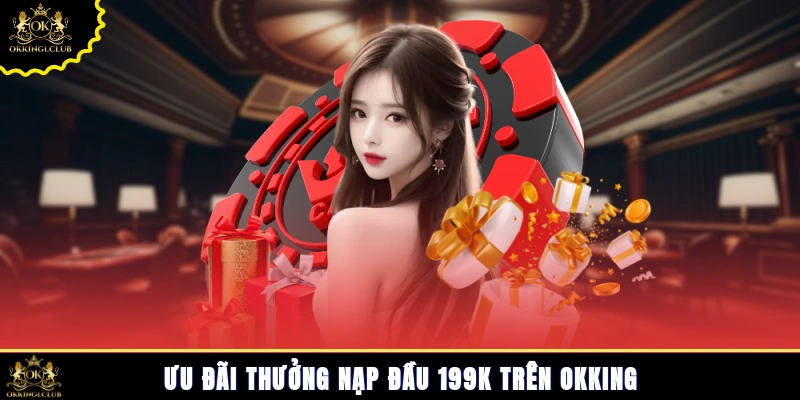 Ưu đãi thưởng nạp đầu 199k trên Okking