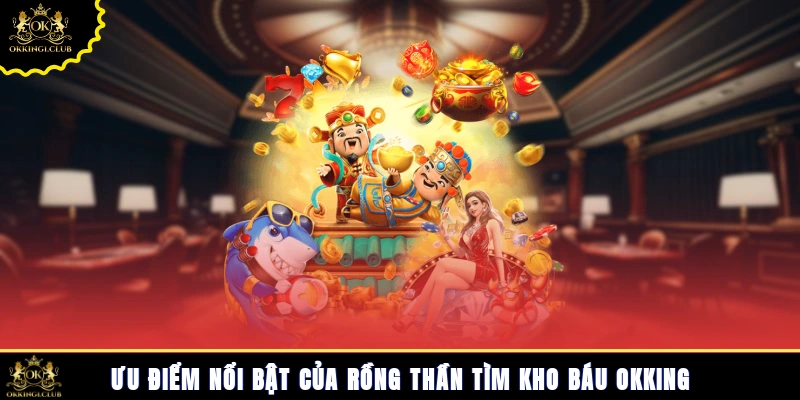 Ưu điểm nổi bật của Rồng Thần tìm kho báu Okking
